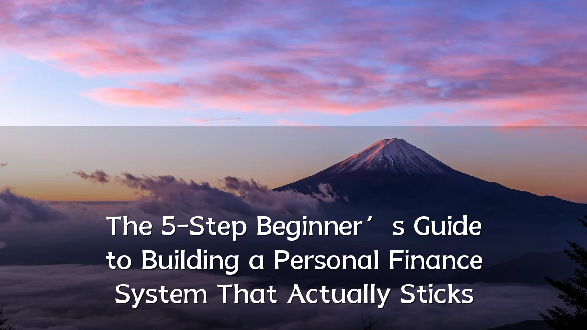 The 5-Step Beginner’s Guide to Building a Personal Finance System That Actually Sticks