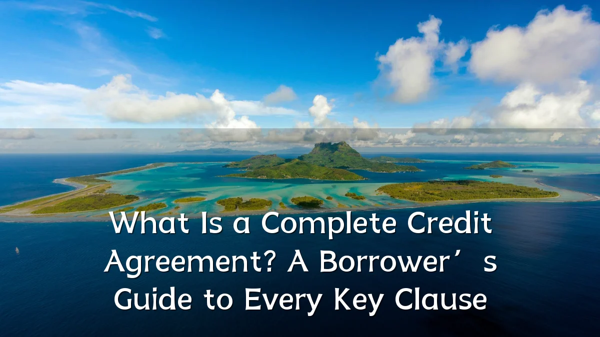 What Is a Complete Credit Agreement? A Borrower’s Guide to Every Key Clause